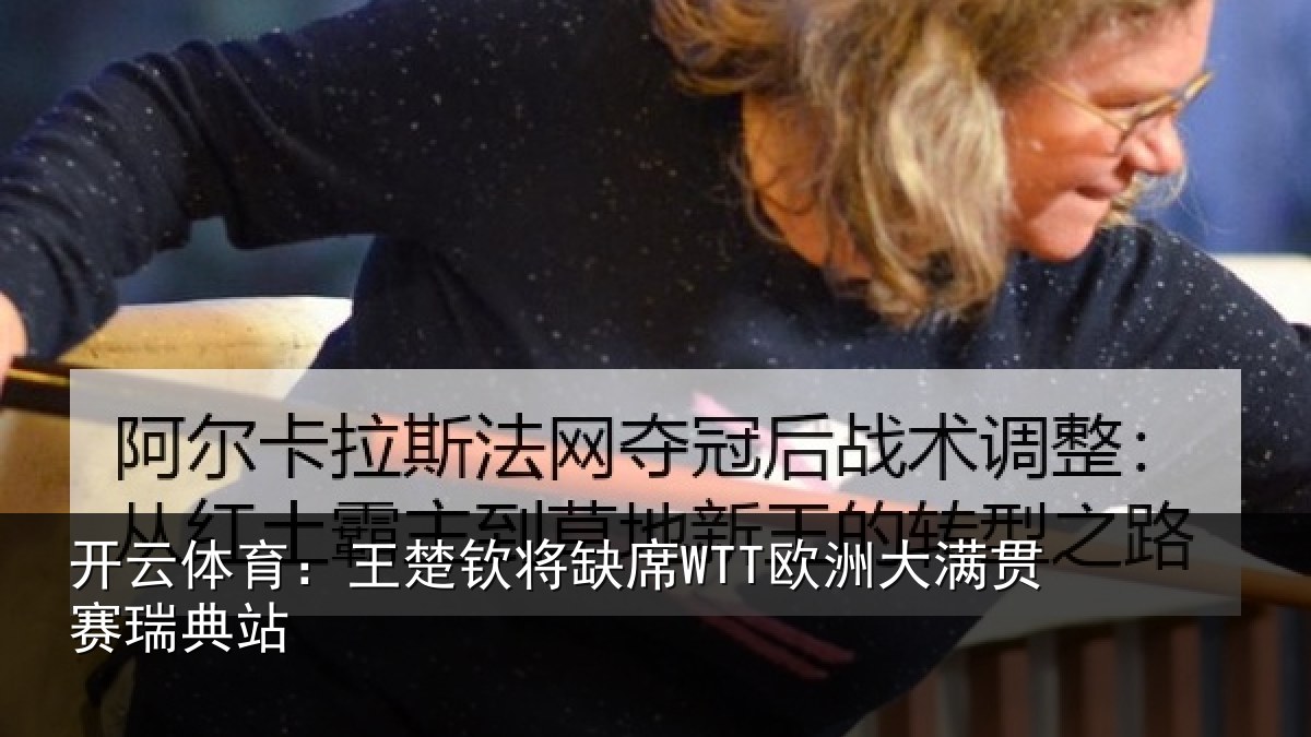 开云体育:王楚钦将缺席WTT欧洲大满贯赛瑞典站