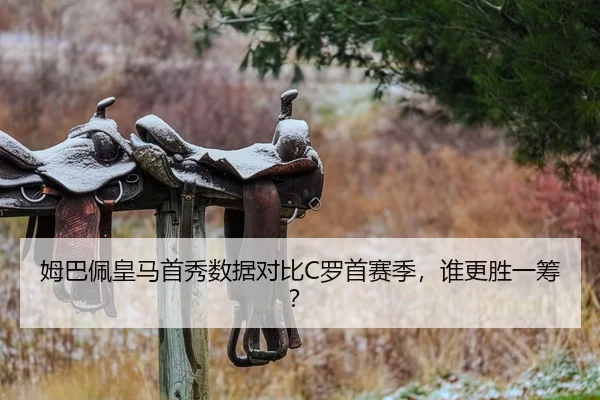 姆巴佩皇马首秀数据对比C罗首赛季，谁更胜一筹？