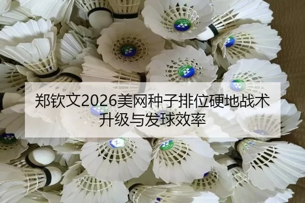郑钦文2026美网种子排位硬地战术升级与发球效率