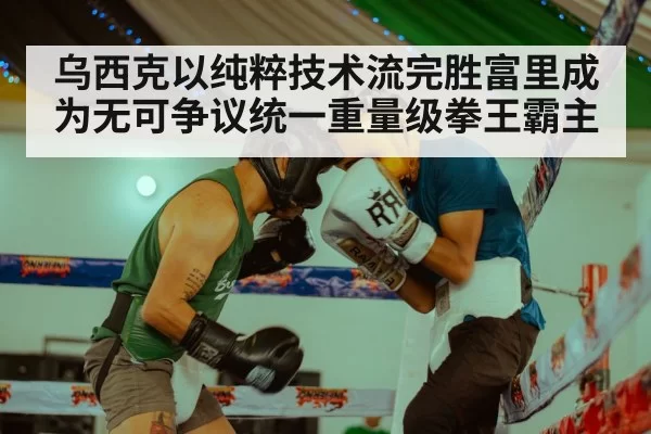 乌西克以纯粹技术流完胜富里成为无可争议统一重量级拳王霸主