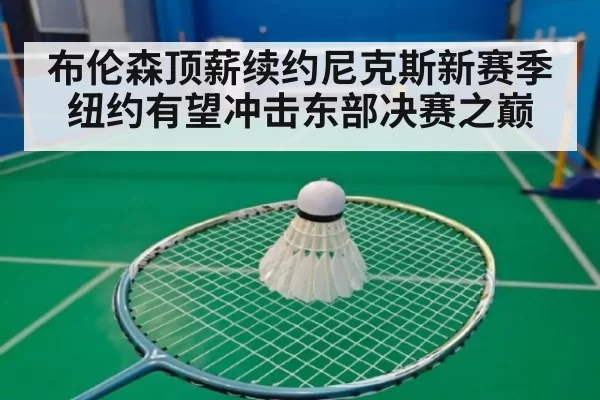 布伦森顶薪续约尼克斯新赛季纽约有望冲击东部决赛之巅