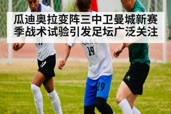 瓜迪奥拉变阵三中卫曼城新赛季战术试验引发足坛广泛关注