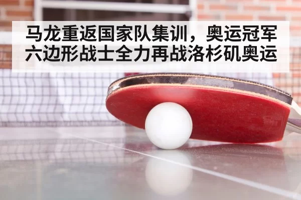 马龙重返国家队集训,奥运冠军六边形战士全力再战洛杉矶奥运