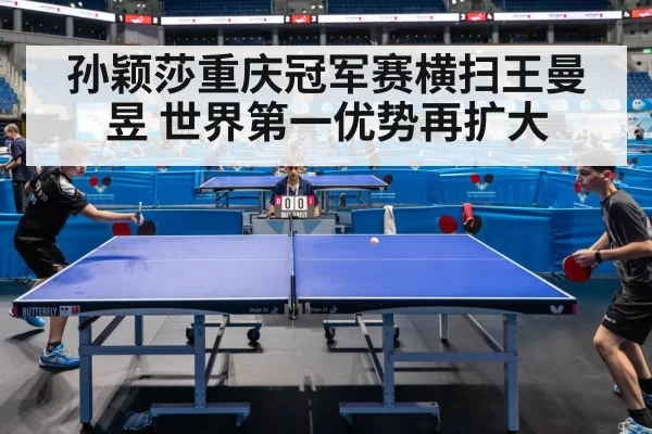 孙颖莎重庆冠军赛横扫王曼昱 世界第一优势再扩大