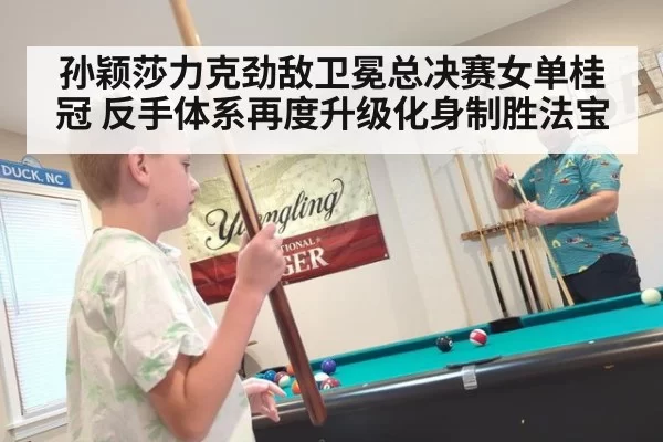 孙颖莎力克劲敌卫冕总决赛女单桂冠 反手体系再度升级化身制胜法宝
