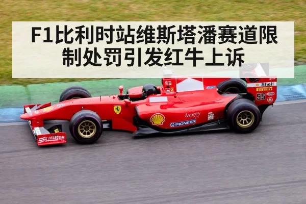 F1比利时站维斯塔潘赛道限制处罚引发红牛上诉