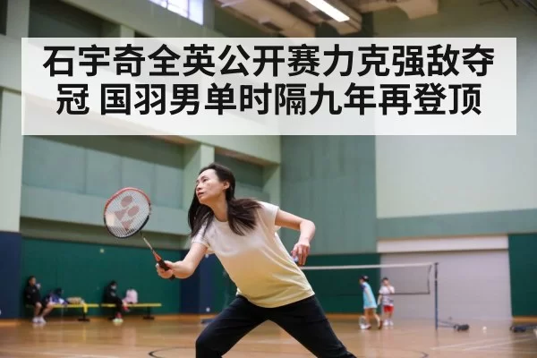石宇奇全英公开赛力克强敌夺冠 国羽男单时隔九年再登顶