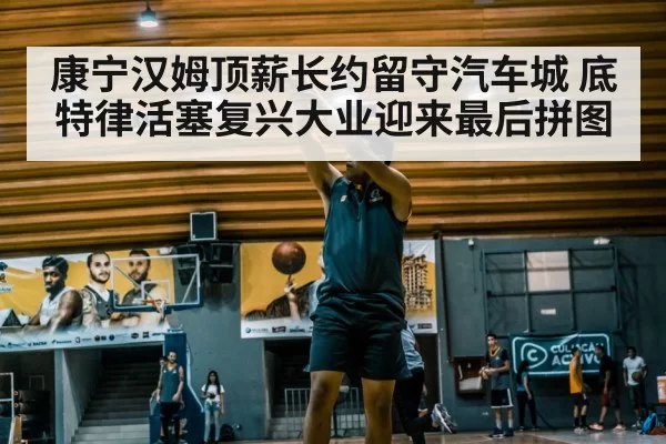 康宁汉姆顶薪长约留守汽车城 底特律活塞复兴大业迎来最后拼图