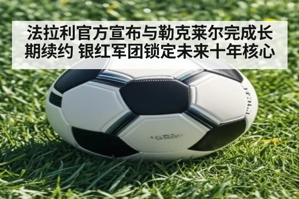 法拉利官方宣布与勒克莱尔完成长期续约 银红军团锁定未来十年核心