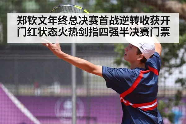 郑钦文年终总决赛首战逆转收获开门红状态火热剑指四强半决赛门票